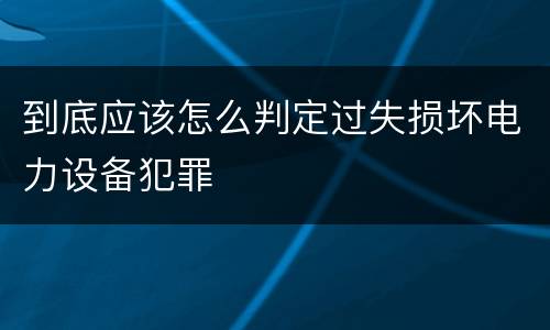 到底应该怎么判定过失损坏电力设备犯罪