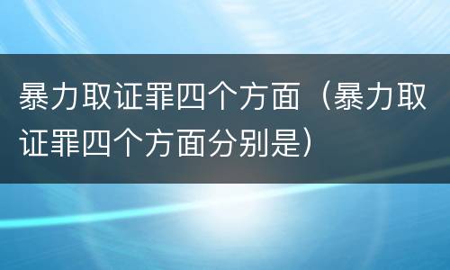 暴力取证罪四个方面（暴力取证罪四个方面分别是）