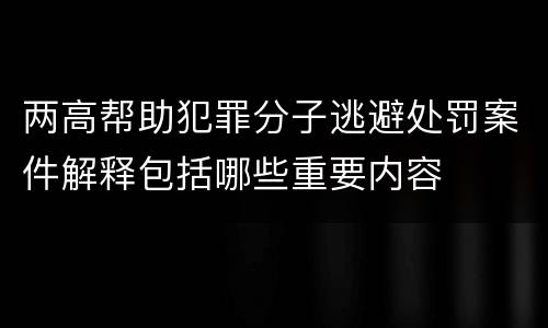 两高帮助犯罪分子逃避处罚案件解释包括哪些重要内容
