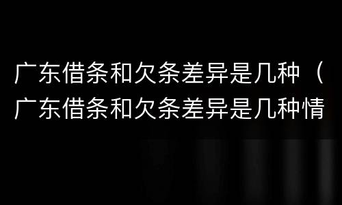 广东借条和欠条差异是几种（广东借条和欠条差异是几种情况）