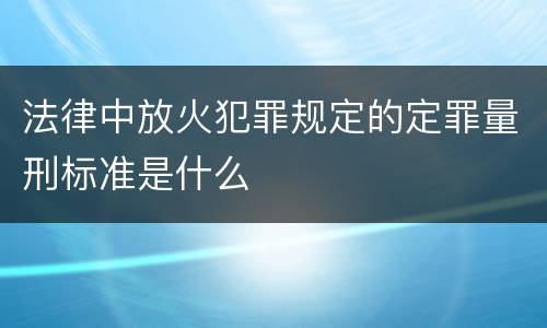 法律中放火犯罪规定的定罪量刑标准是什么