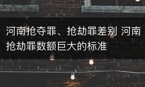 河南抢夺罪、抢劫罪差别 河南抢劫罪数额巨大的标准