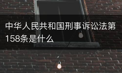 中华人民共和国刑事诉讼法第158条是什么