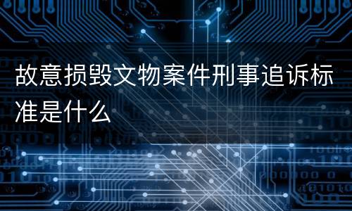 故意损毁文物案件刑事追诉标准是什么