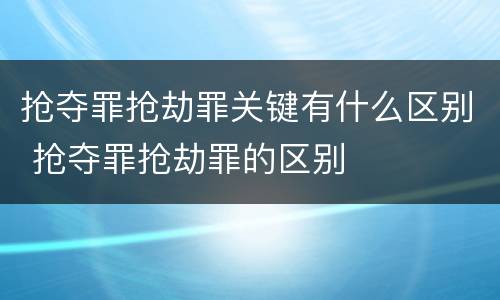 抢夺罪抢劫罪关键有什么区别 抢夺罪抢劫罪的区别