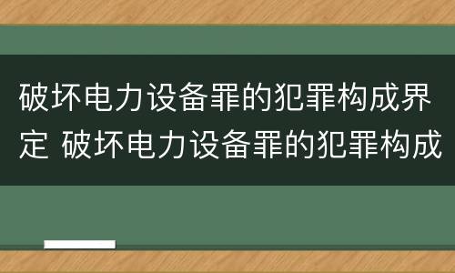 破坏电力设备罪的犯罪构成界定 破坏电力设备罪的犯罪构成界定标准