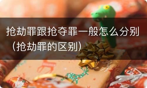 抢劫罪跟抢夺罪一般怎么分别（抢劫罪的区别）