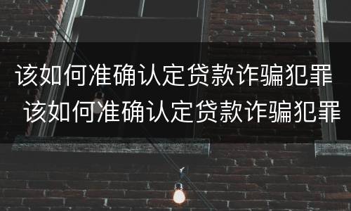 该如何准确认定贷款诈骗犯罪 该如何准确认定贷款诈骗犯罪案件