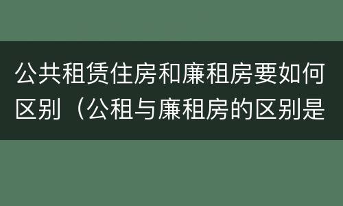 公共租赁住房和廉租房要如何区别（公租与廉租房的区别是什么）