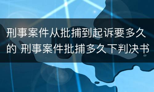 刑事案件从批捕到起诉要多久的 刑事案件批捕多久下判决书