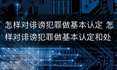 怎样对诽谤犯罪做基本认定 怎样对诽谤犯罪做基本认定和处罚