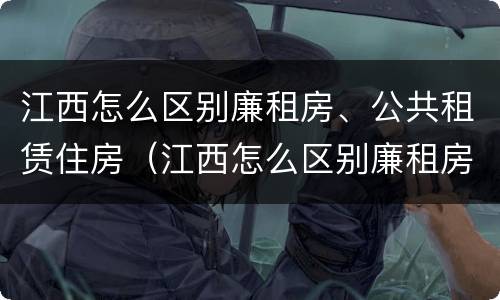 江西怎么区别廉租房、公共租赁住房（江西怎么区别廉租房,公共租赁住房和住宅）