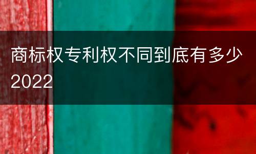 商标权专利权不同到底有多少2022