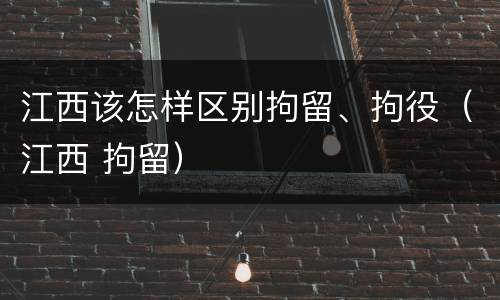 江西该怎样区别拘留、拘役（江西 拘留）