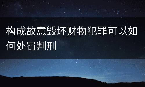 构成故意毁坏财物犯罪可以如何处罚判刑