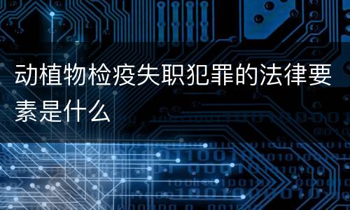动植物检疫失职犯罪的法律要素是什么