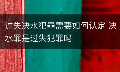 过失决水犯罪需要如何认定 决水罪是过失犯罪吗