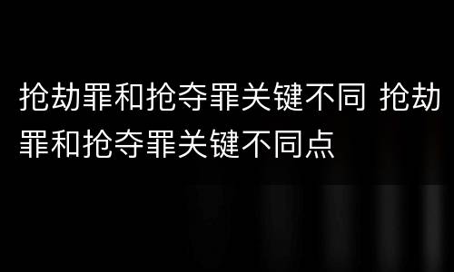 抢劫罪和抢夺罪关键不同 抢劫罪和抢夺罪关键不同点