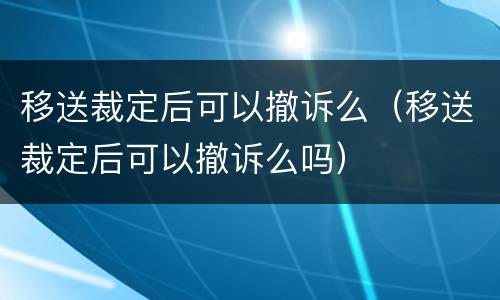 移送裁定后可以撤诉么（移送裁定后可以撤诉么吗）