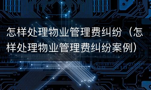 怎样处理物业管理费纠纷（怎样处理物业管理费纠纷案例）