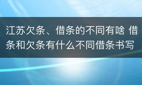 江苏欠条、借条的不同有啥 借条和欠条有什么不同借条书写