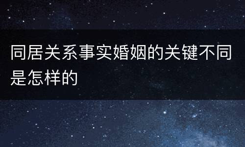 同居关系事实婚姻的关键不同是怎样的