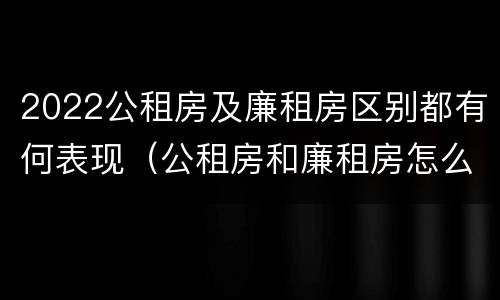 2022公租房及廉租房区别都有何表现（公租房和廉租房怎么收费）