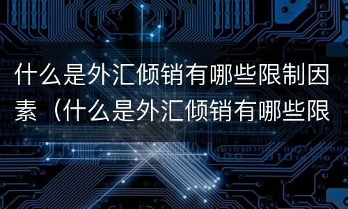 什么是外汇倾销有哪些限制因素（什么是外汇倾销有哪些限制因素呢）