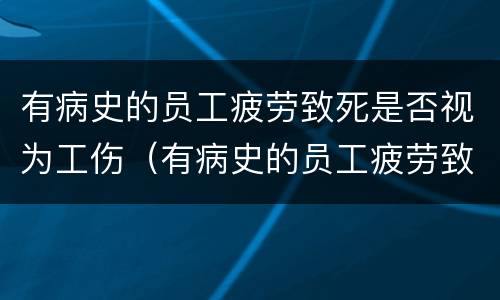 有病史的员工疲劳致死是否视为工伤（有病史的员工疲劳致死是否视为工伤事故）