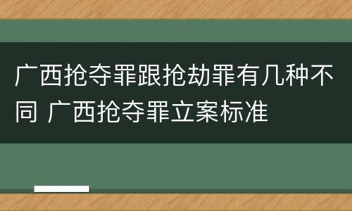 广西抢夺罪跟抢劫罪有几种不同 广西抢夺罪立案标准