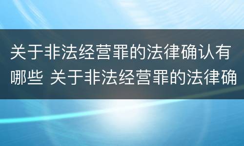 关于非法经营罪的法律确认有哪些 关于非法经营罪的法律确认有哪些内容