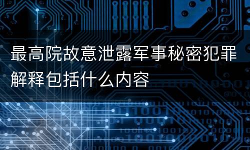 最高院故意泄露军事秘密犯罪解释包括什么内容