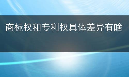 商标权和专利权具体差异有啥