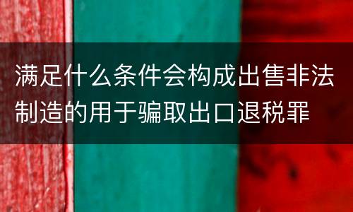 满足什么条件会构成出售非法制造的用于骗取出口退税罪