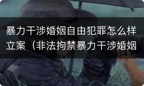 暴力干涉婚姻自由犯罪怎么样立案（非法拘禁暴力干涉婚姻自由）