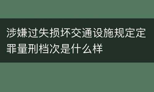 涉嫌过失损坏交通设施规定定罪量刑档次是什么样