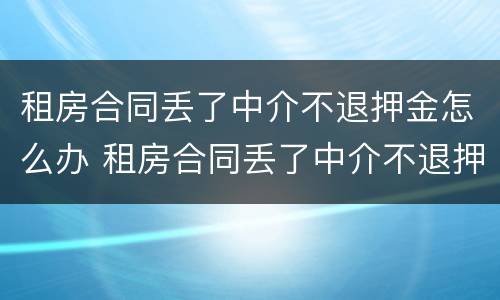 租房合同丢了中介不退押金怎么办 租房合同丢了中介不退押金怎么办呢