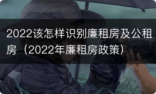 2022该怎样识别廉租房及公租房（2022年廉租房政策）