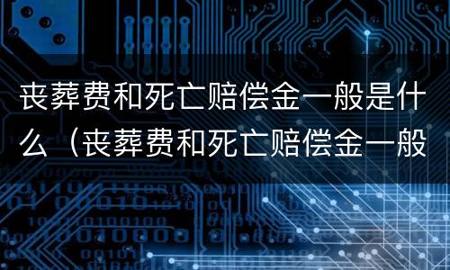 丧葬费和死亡赔偿金一般是什么（丧葬费和死亡赔偿金一般是什么时候给）