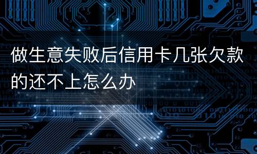 做生意失败后信用卡几张欠款的还不上怎么办