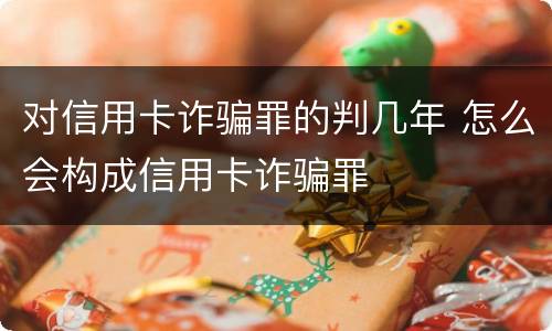 对信用卡诈骗罪的判几年 怎么会构成信用卡诈骗罪
