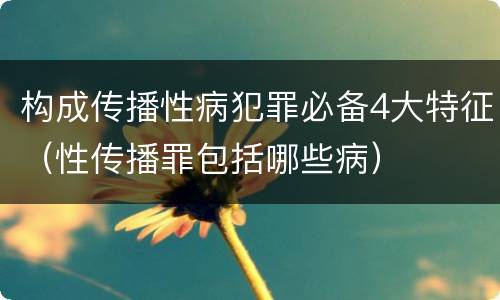 构成传播性病犯罪必备4大特征（性传播罪包括哪些病）