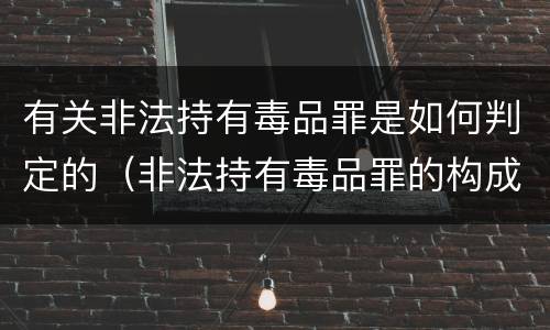 有关非法持有毒品罪是如何判定的（非法持有毒品罪的构成要件）