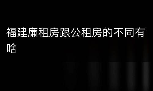 福建廉租房跟公租房的不同有啥