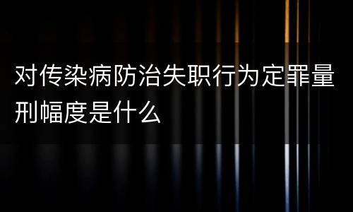 对传染病防治失职行为定罪量刑幅度是什么