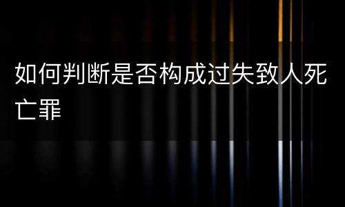 如何判断是否构成过失致人死亡罪