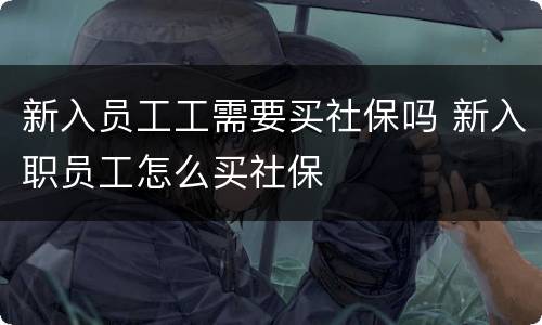 新入员工工需要买社保吗 新入职员工怎么买社保