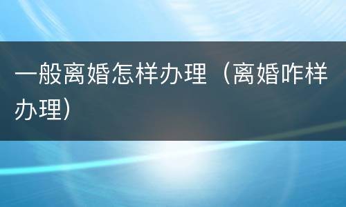 一般离婚怎样办理（离婚咋样办理）
