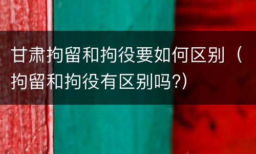 甘肃拘留和拘役要如何区别（拘留和拘役有区别吗?）