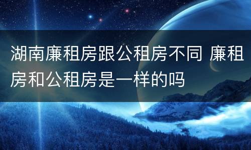 湖南廉租房跟公租房不同 廉租房和公租房是一样的吗
